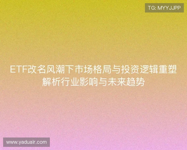ETF改名风潮下市场格局与投资逻辑重塑解析行业影响与未来趋势
