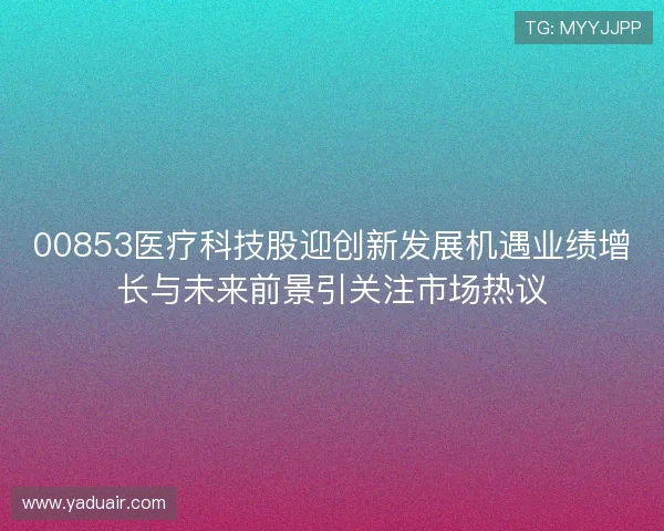 00853医疗科技股迎创新发展机遇业绩增长与未来前景引关注市场热议
