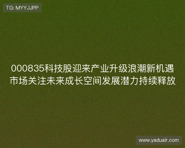 000835科技股迎来产业升级浪潮新机遇市场关注未来成长空间发展潜力持续释放