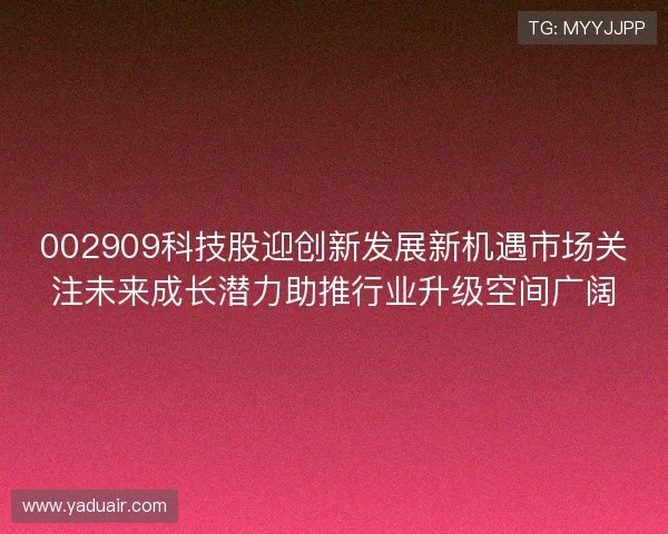 002909科技股迎创新发展新机遇市场关注未来成长潜力助推行业升级空间广阔
